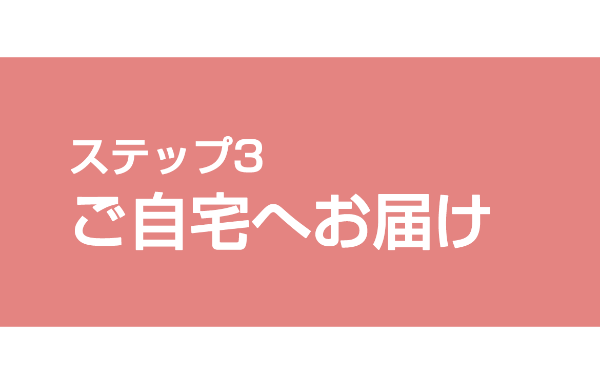 ステップ3 ご自宅へお届け